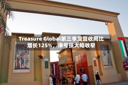 Treasure Global第三季度营收同比增长125%，净亏损大幅收窄-第1张图片