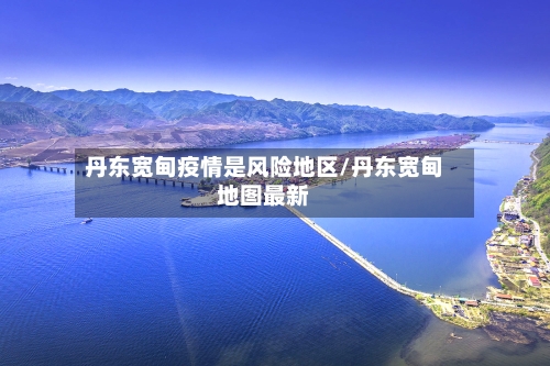 丹东宽甸疫情是风险地区/丹东宽甸地图最新-第1张图片
