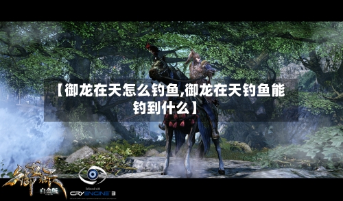 【御龙在天怎么钓鱼,御龙在天钓鱼能钓到什么】-第1张图片