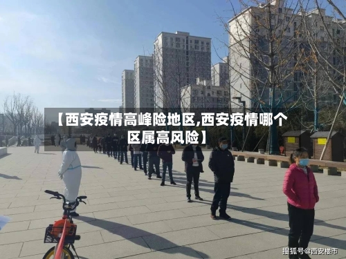 【西安疫情高峰险地区,西安疫情哪个区属高风险】-第1张图片