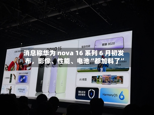 消息称华为 nova 16 系列 6 月初发布，影像、性能、电池“都加料了”-第1张图片