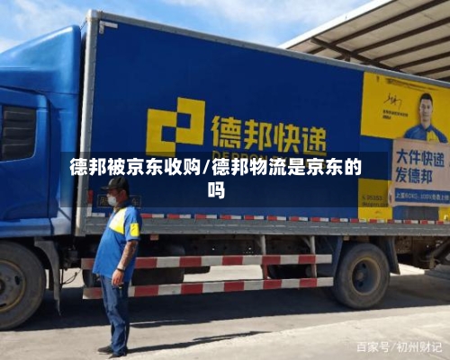 德邦被京东收购/德邦物流是京东的吗-第2张图片