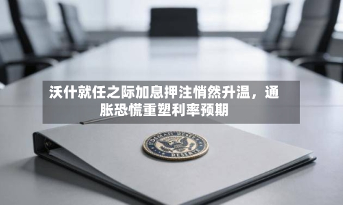 沃什就任之际加息押注悄然升温，通胀恐慌重塑利率预期-第2张图片