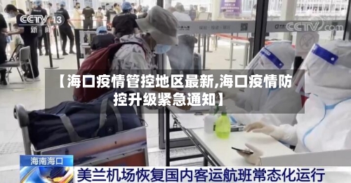 【海口疫情管控地区最新,海口疫情防控升级紧急通知】-第1张图片