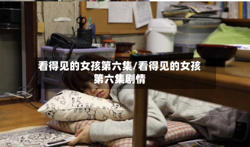 看得见的女孩第六集/看得见的女孩第六集剧情-第3张图片
