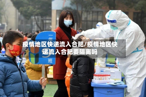 疫情地区快递流入合肥/疫情地区快递流入合肥要隔离吗-第1张图片