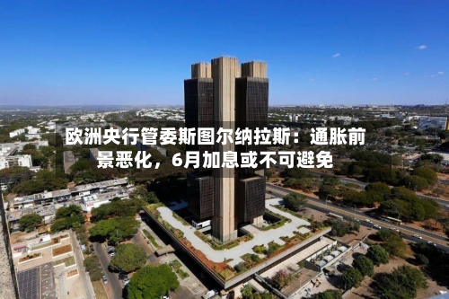 欧洲央行管委斯图尔纳拉斯：通胀前景恶化，6月加息或不可避免-第3张图片