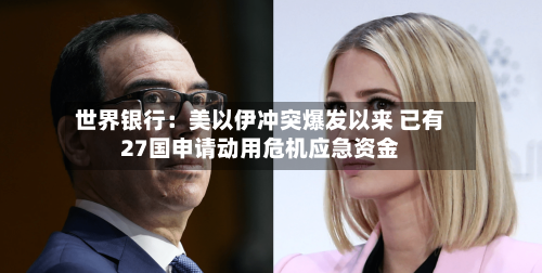 世界银行：美以伊冲突爆发以来 已有27国申请动用危机应急资金-第2张图片