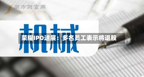荣耀IPO进展:多名员工表示将退股-第1张图片