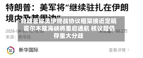 特朗普称美伊终战协议框架接近定稿 霍尔木兹海峡将重启通航 核议题仍存重大分歧-第1张图片