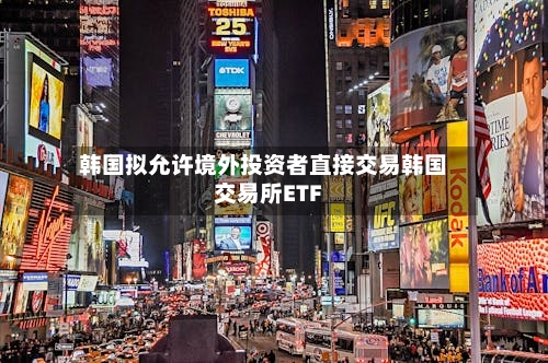 韩国拟允许境外投资者直接交易韩国交易所ETF-第2张图片