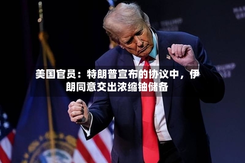 美国官员：特朗普宣布的协议中，伊朗同意交出浓缩铀储备-第1张图片