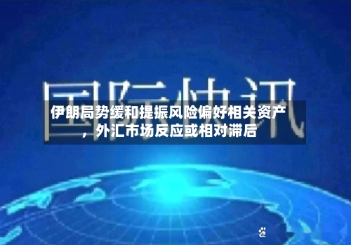 伊朗局势缓和提振风险偏好相关资产，外汇市场反应或相对滞后-第2张图片