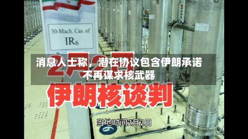 消息人士称	，潜在协议包含伊朗承诺不再谋求核武器-第1张图片