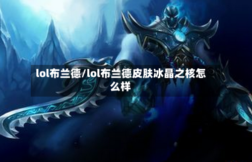 lol布兰德/lol布兰德皮肤冰晶之核怎么样-第1张图片