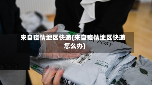 来自疫情地区快递(来自疫情地区快递怎么办)-第1张图片