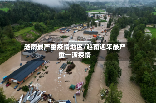 越南最严重疫情地区/越南迎来最严重一波疫情-第1张图片