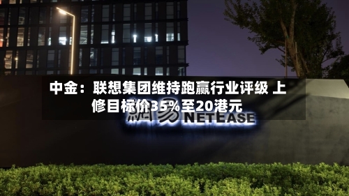 中金:联想集团维持跑赢行业评级 上修目标价35%至20港元-第2张图片