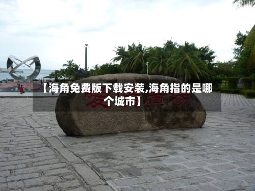 【海角免费版下载安装,海角指的是哪个城市】-第2张图片
