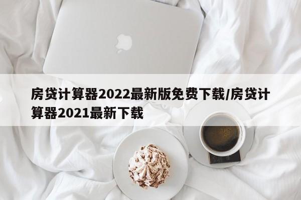 房贷计算器2022最新版免费下载/房贷计算器2021最新下载