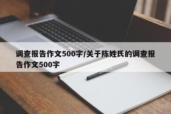 调查报告作文500字/关于陈姓氏的调查报告作文500字