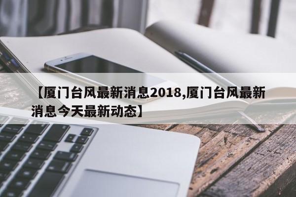 【厦门台风最新消息2018,厦门台风最新消息今天最新动态】
