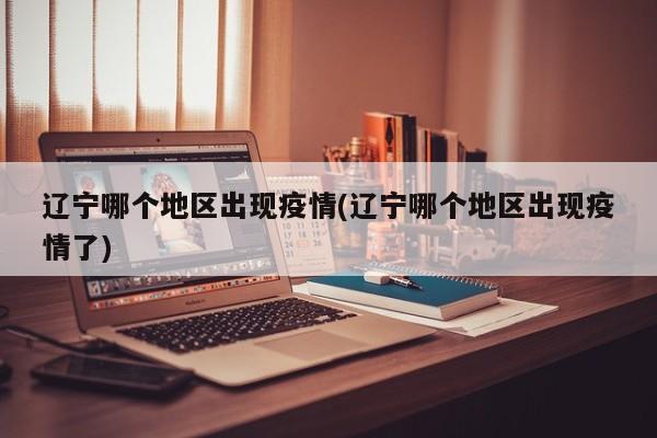 辽宁哪个地区出现疫情(辽宁哪个地区出现疫情了)