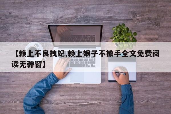 【赖上不良拽妃,赖上娘子不撒手全文免费阅读无弹窗】