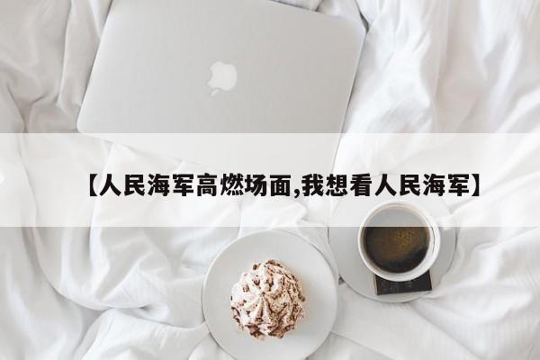【人民海军高燃场面,我想看人民海军】