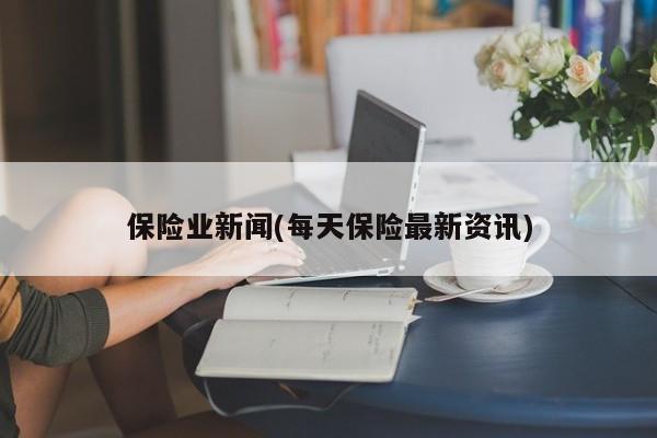 保险业新闻(每天保险最新资讯)