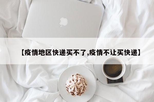 【疫情地区快递买不了,疫情不让买快递】