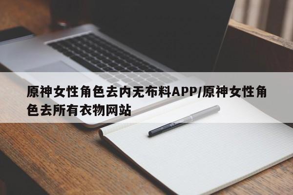 原神女性角色去内无布料APP/原神女性角色去所有衣物网站