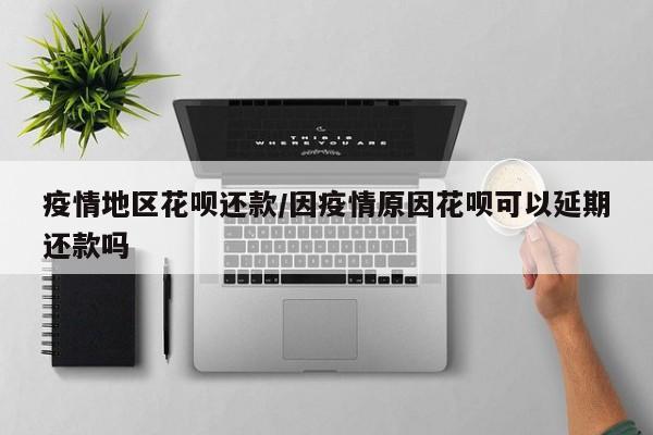疫情地区花呗还款/因疫情原因花呗可以延期还款吗