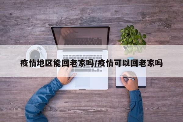 疫情地区能回老家吗/疫情可以回老家吗