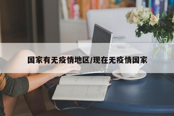 国家有无疫情地区/现在无疫情国家