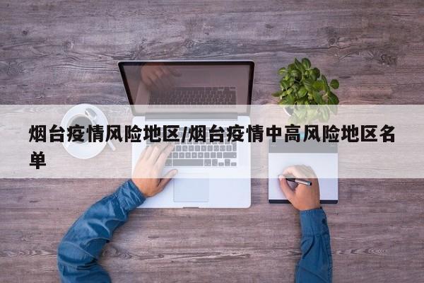 烟台疫情风险地区/烟台疫情中高风险地区名单