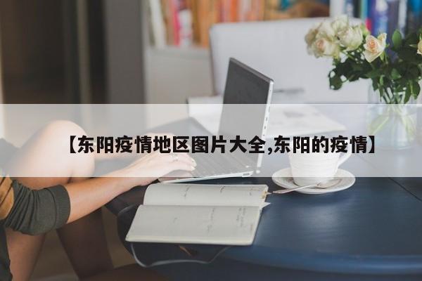 【东阳疫情地区图片大全,东阳的疫情】