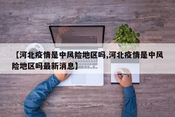 【河北疫情是中风险地区吗,河北疫情是中风险地区吗最新消息】