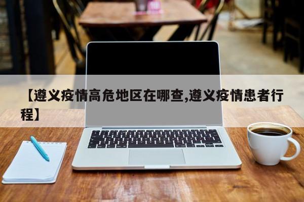 【遵义疫情高危地区在哪查,遵义疫情患者行程】