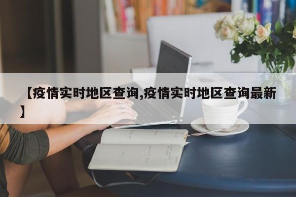 【疫情实时地区查询,疫情实时地区查询最新】