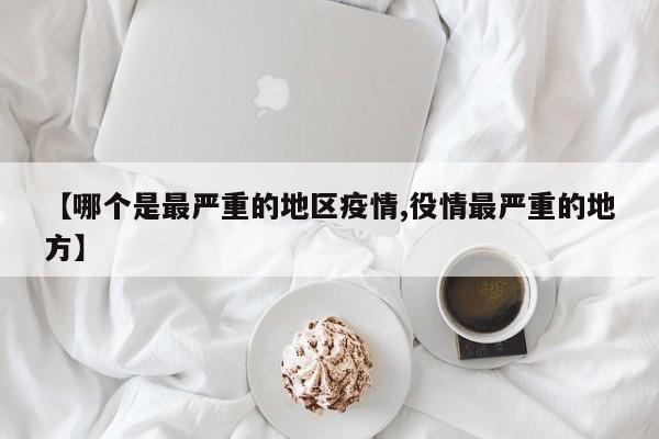 【哪个是最严重的地区疫情,役情最严重的地方】