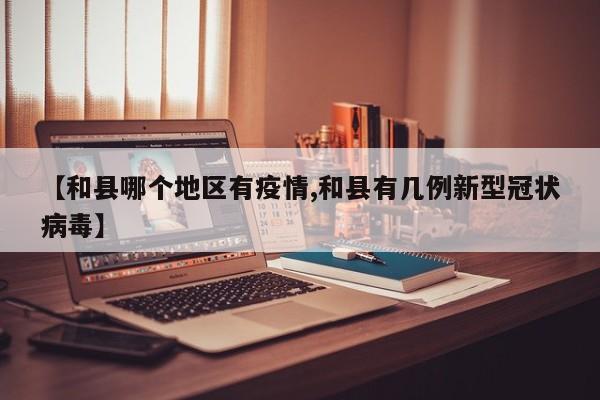 【和县哪个地区有疫情,和县有几例新型冠状病毒】
