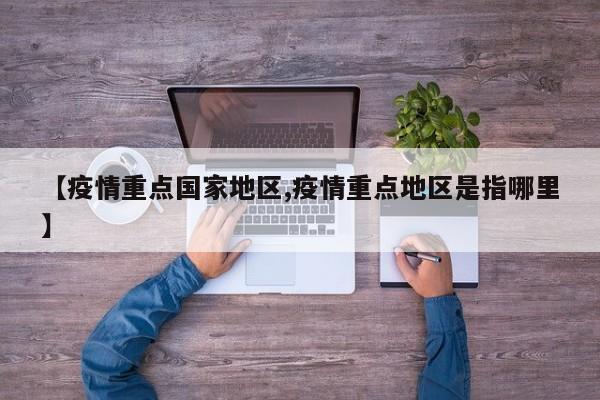 【疫情重点国家地区,疫情重点地区是指哪里】