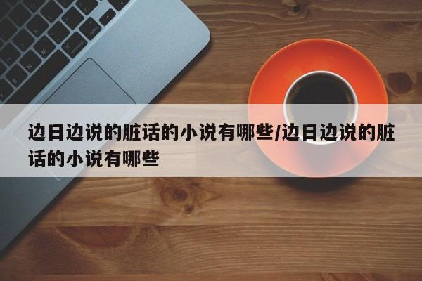 边日边说的脏话的小说有哪些/边日边说的脏话的小说有哪些