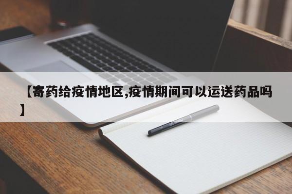 【寄药给疫情地区,疫情期间可以运送药品吗】