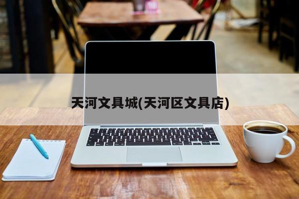 天河文具城(天河区文具店)
