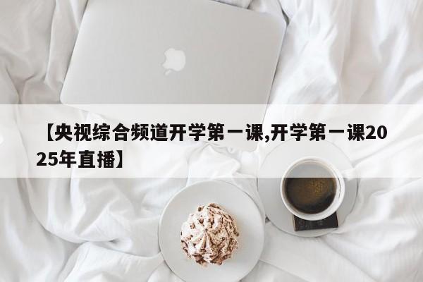 【央视综合频道开学第一课,开学第一课2025年直播】
