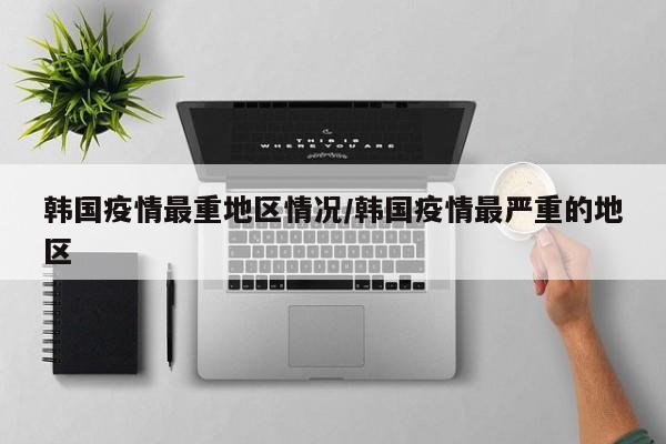 韩国疫情最重地区情况/韩国疫情最严重的地区