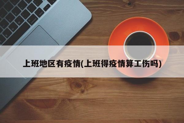 上班地区有疫情(上班得疫情算工伤吗)
