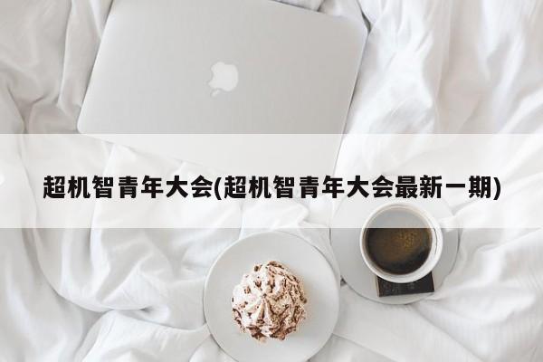超机智青年大会(超机智青年大会最新一期)